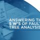 Answering the 5 W’s of Fault Tree Analysis